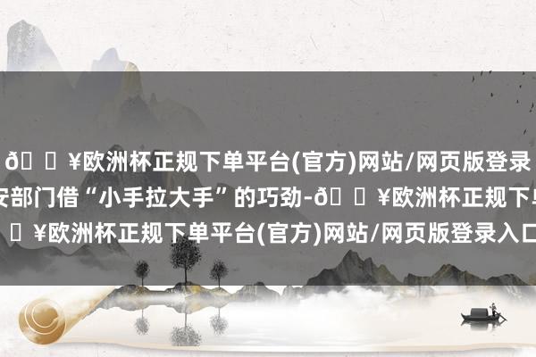 🔥欧洲杯正规下单平台(官方)网站/网页版登录入口/手机版濉溪县公安部门借“小手拉大手”的巧劲-🔥欧洲杯正规下单平台(官方)网站/网页版登录入口/手机版