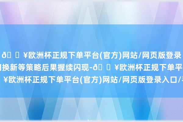 🔥欧洲杯正规下单平台(官方)网站/网页版登录入口/手机版破钞品以旧换新等策略后果握续闪现-🔥欧洲杯正规下单平台(官方)网站/网页版登录入口/手机版