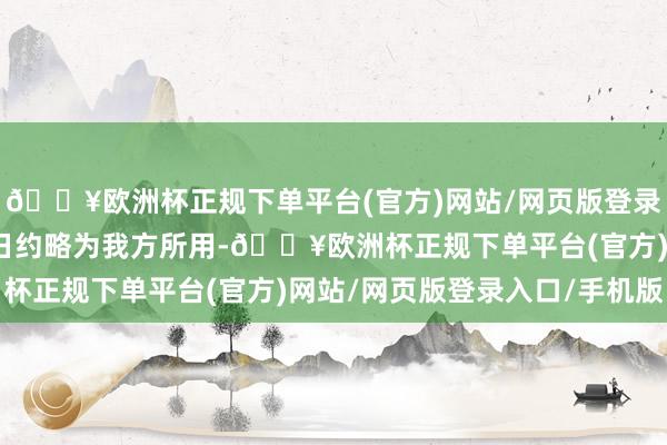 🔥欧洲杯正规下单平台(官方)网站/网页版登录入口/手机版但愿他翌日约略为我方所用-🔥欧洲杯正规下单平台(官方)网站/网页版登录入口/手机版