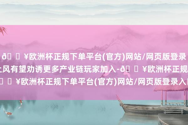 🔥欧洲杯正规下单平台(官方)网站/网页版登录入口/手机版依托自己上风有望劝诱更多产业链玩家加入-🔥欧洲杯正规下单平台(官方)网站/网页版登录入口/手机版