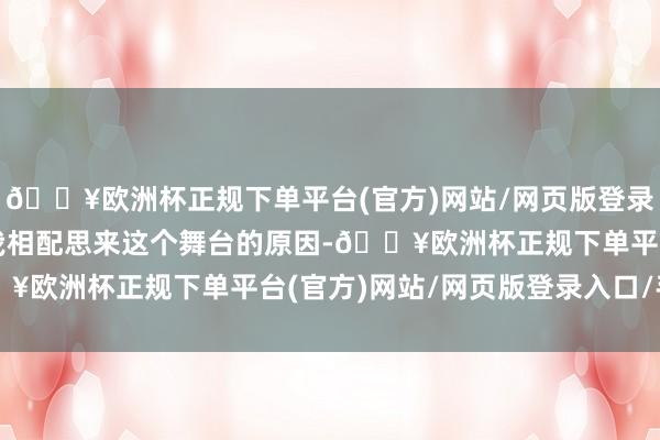 🔥欧洲杯正规下单平台(官方)网站/网页版登录入口/手机版这亦然让我相配思来这个舞台的原因-🔥欧洲杯正规下单平台(官方)网站/网页版登录入口/手机版