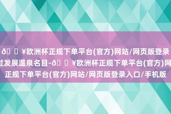 🔥欧洲杯正规下单平台(官方)网站/网页版登录入口/手机版他们还通过发展温泉名目-🔥欧洲杯正规下单平台(官方)网站/网页版登录入口/手机版