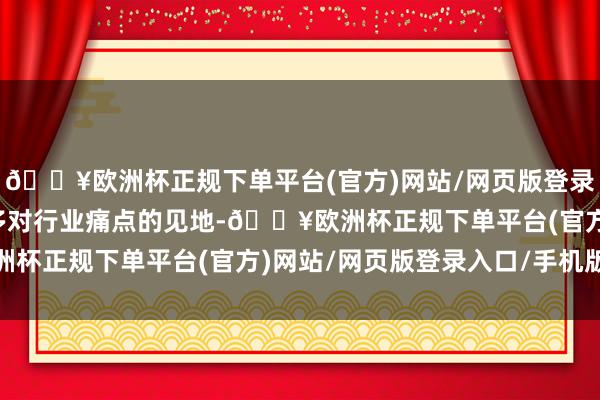 🔥欧洲杯正规下单平台(官方)网站/网页版登录入口/手机版历程中加多对行业痛点的见地-🔥欧洲杯正规下单平台(官方)网站/网页版登录入口/手机版