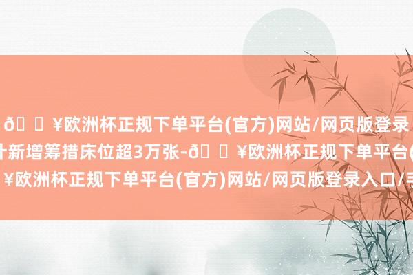 🔥欧洲杯正规下单平台(官方)网站/网页版登录入口/手机版上海已累计新增筹措床位超3万张-🔥欧洲杯正规下单平台(官方)网站/网页版登录入口/手机版