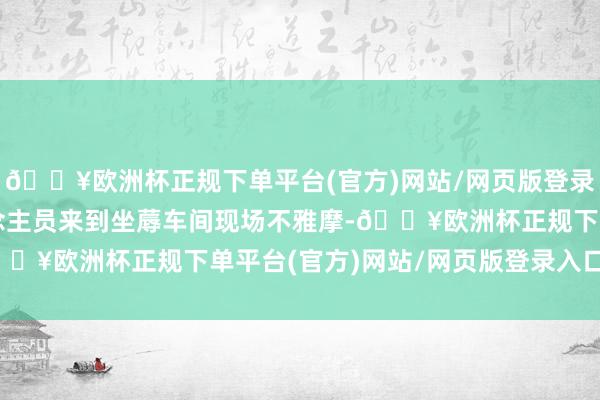 🔥欧洲杯正规下单平台(官方)网站/网页版登录入口/手机版与会东说念主员来到坐蓐车间现场不雅摩-🔥欧洲杯正规下单平台(官方)网站/网页版登录入口/手机版