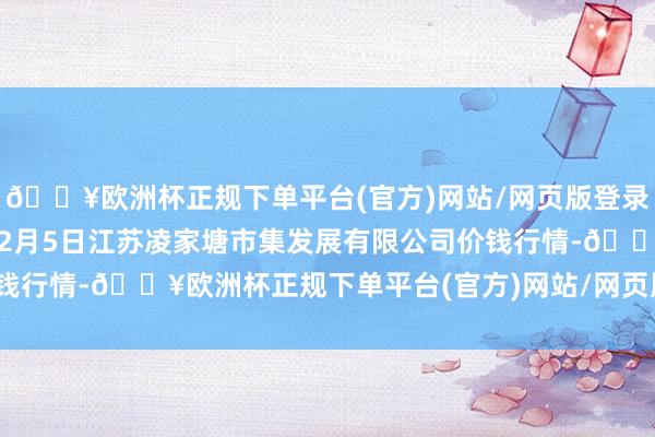 🔥欧洲杯正规下单平台(官方)网站/网页版登录入口/手机版2024年12月5日江苏凌家塘市集发展有限公司价钱行情-🔥欧洲杯正规下单平台(官方)网站/网页版登录入口/手机版