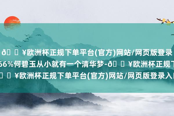 🔥欧洲杯正规下单平台(官方)网站/网页版登录入口/手机版张开剩余66%何碧玉从小就有一个清华梦-🔥欧洲杯正规下单平台(官方)网站/网页版登录入口/手机版