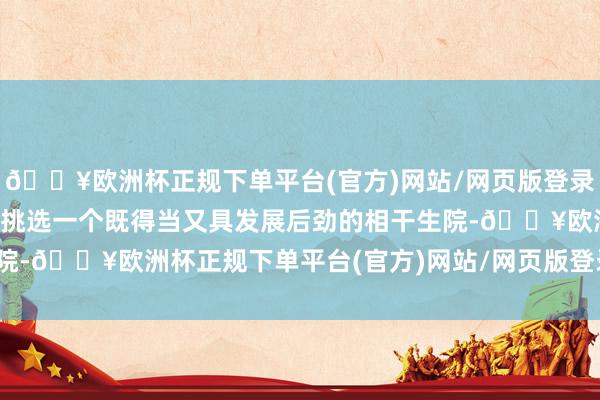 🔥欧洲杯正规下单平台(官方)网站/网页版登录入口/手机版如何为孩子挑选一个既得当又具发展后劲的相干生院-🔥欧洲杯正规下单平台(官方)网站/网页版登录入口/手机版