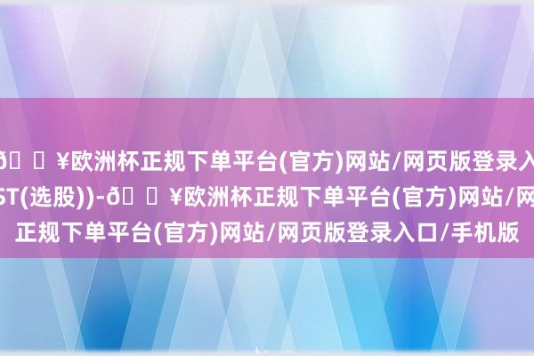 🔥欧洲杯正规下单平台(官方)网站/网页版登录入口/手机版BARSLAST(选股))-🔥欧洲杯正规下单平台(官方)网站/网页版登录入口/手机版