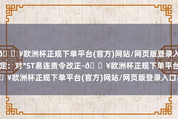 🔥欧洲杯正规下单平台(官方)网站/网页版登录入口/手机版　　证监会拟决定：对*ST易连责令改正-🔥欧洲杯正规下单平台(官方)网站/网页版登录入口/手机版