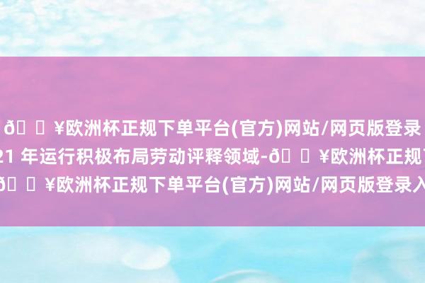 🔥欧洲杯正规下单平台(官方)网站/网页版登录入口/手机版并从2021 年运行积极布局劳动评释领域-🔥欧洲杯正规下单平台(官方)网站/网页版登录入口/手机版