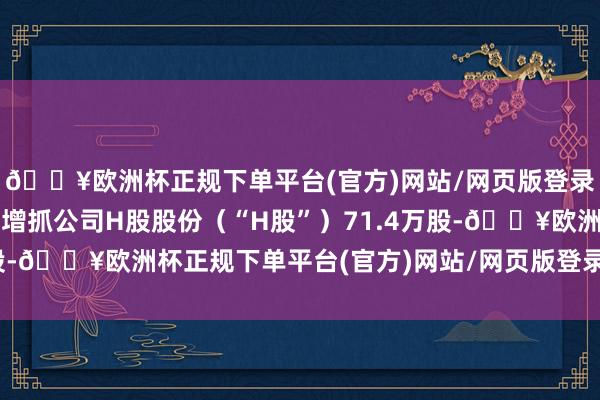 🔥欧洲杯正规下单平台(官方)网站/网页版登录入口/手机版江铜集团增抓公司H股股份（“H股”）71.4万股-🔥欧洲杯正规下单平台(官方)网站/网页版登录入口/手机版