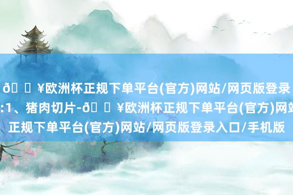 🔥欧洲杯正规下单平台(官方)网站/网页版登录入口/手机版香菇圭表:1、猪肉切片-🔥欧洲杯正规下单平台(官方)网站/网页版登录入口/手机版