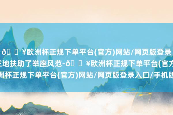 🔥欧洲杯正规下单平台(官方)网站/网页版登录入口/手机版又恰到公正地扶助了举座风范-🔥欧洲杯正规下单平台(官方)网站/网页版登录入口/手机版