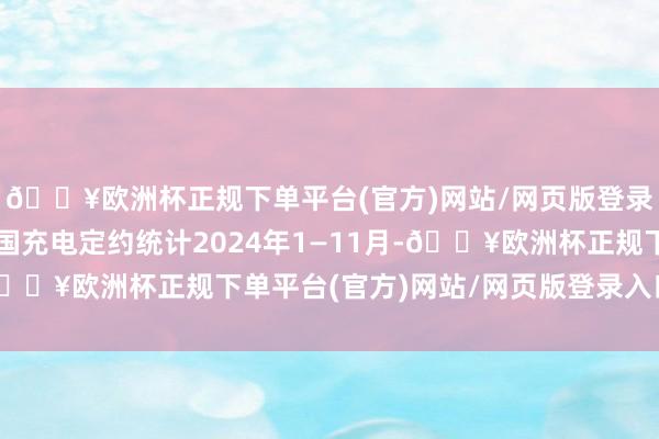 🔥欧洲杯正规下单平台(官方)网站/网页版登录入口/手机版把柄中国充电定约统计2024年1—11月-🔥欧洲杯正规下单平台(官方)网站/网页版登录入口/手机版