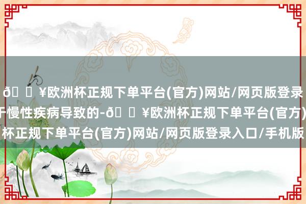 🔥欧洲杯正规下单平台(官方)网站/网页版登录入口/手机版可能是由于慢性疾病导致的-🔥欧洲杯正规下单平台(官方)网站/网页版登录入口/手机版