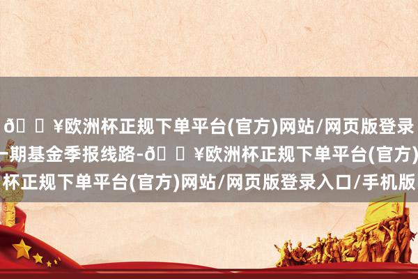 🔥欧洲杯正规下单平台(官方)网站/网页版登录入口/手机版阐发最新一期基金季报线路-🔥欧洲杯正规下单平台(官方)网站/网页版登录入口/手机版