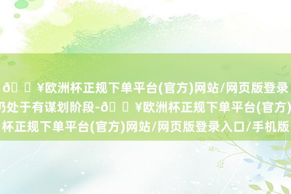 🔥欧洲杯正规下单平台(官方)网站/网页版登录入口/手机版本次来往仍处于有谋划阶段-🔥欧洲杯正规下单平台(官方)网站/网页版登录入口/手机版