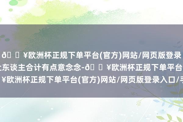 🔥欧洲杯正规下单平台(官方)网站/网页版登录入口/手机版听起来就让东谈主合计有点意念念-🔥欧洲杯正规下单平台(官方)网站/网页版登录入口/手机版