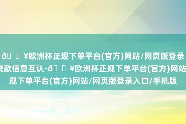 🔥欧洲杯正规下单平台(官方)网站/网页版登录入口/手机版竣事缴存贷款信息互认-🔥欧洲杯正规下单平台(官方)网站/网页版登录入口/手机版