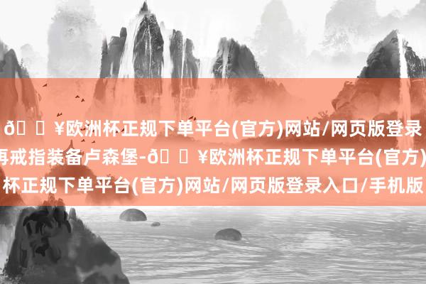 🔥欧洲杯正规下单平台(官方)网站/网页版登录入口/手机版克劳斯不再戒指装备卢森堡-🔥欧洲杯正规下单平台(官方)网站/网页版登录入口/手机版