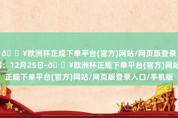 🔥欧洲杯正规下单平台(官方)网站/网页版登录入口/手机版现实败露：12月25日-🔥欧洲杯正规下单平台(官方)网站/网页版登录入口/手机版