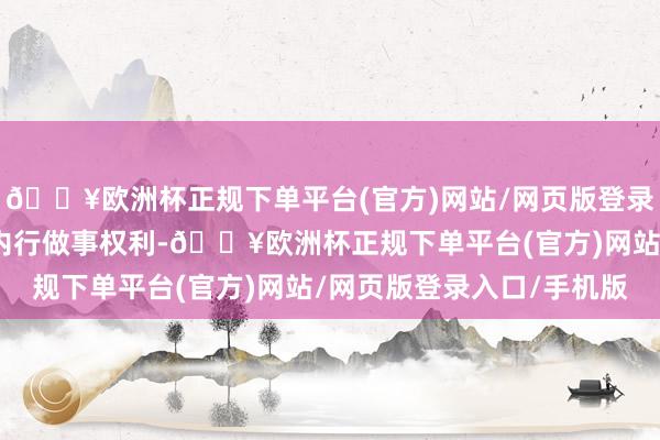 🔥欧洲杯正规下单平台(官方)网站/网页版登录入口/手机版积极保险内行做事权利-🔥欧洲杯正规下单平台(官方)网站/网页版登录入口/手机版