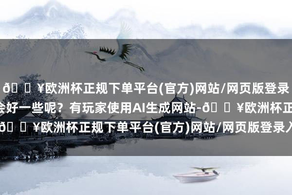 🔥欧洲杯正规下单平台(官方)网站/网页版登录入口/手机版形象会不会好一些呢？有玩家使用AI生成网站-🔥欧洲杯正规下单平台(官方)网站/网页版登录入口/手机版