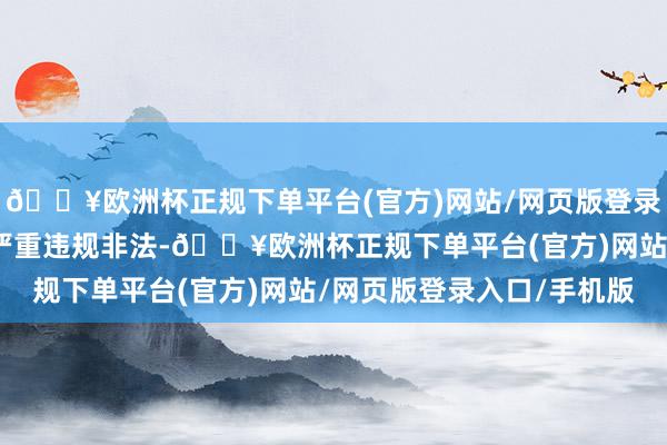 🔥欧洲杯正规下单平台(官方)网站/网页版登录入口/手机版其看成已严重违规非法-🔥欧洲杯正规下单平台(官方)网站/网页版登录入口/手机版