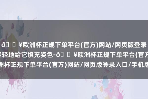 🔥欧洲杯正规下单平台(官方)网站/网页版登录入口/手机版咱们要先轻轻地给它填充姿色-🔥欧洲杯正规下单平台(官方)网站/网页版登录入口/手机版