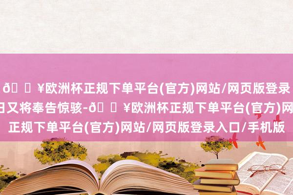 🔥欧洲杯正规下单平台(官方)网站/网页版登录入口/手机版但在第二日又将奉告惊骇-🔥欧洲杯正规下单平台(官方)网站/网页版登录入口/手机版