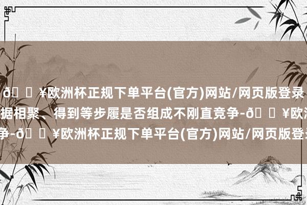 🔥欧洲杯正规下单平台(官方)网站/网页版登录入口/手机版照章认定数据相聚、得到等步履是否组成不刚直竞争-🔥欧洲杯正规下单平台(官方)网站/网页版登录入口/手机版