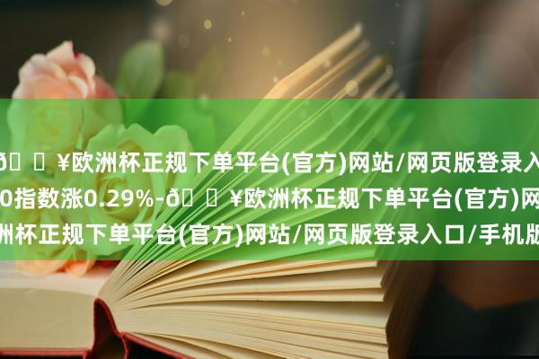 🔥欧洲杯正规下单平台(官方)网站/网页版登录入口/手机版法国CAC40指数涨0.29%-🔥欧洲杯正规下单平台(官方)网站/网页版登录入口/手机版