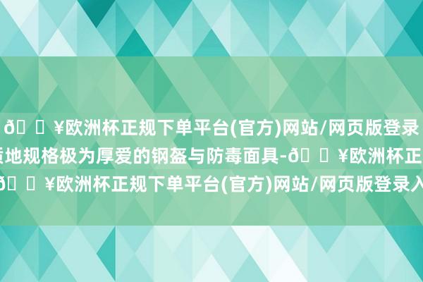 🔥欧洲杯正规下单平台(官方)网站/网页版登录入口/手机版他们戴着质地规格极为厚爱的钢盔与防毒面具-🔥欧洲杯正规下单平台(官方)网站/网页版登录入口/手机版