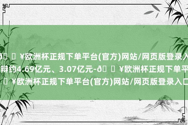 🔥欧洲杯正规下单平台(官方)网站/网页版登录入口/手机版交易金额分辩约4.69亿元、3.07亿元-🔥欧洲杯正规下单平台(官方)网站/网页版登录入口/手机版