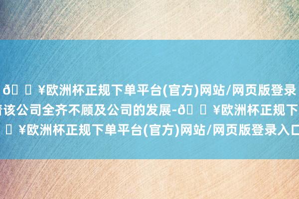 🔥欧洲杯正规下单平台(官方)网站/网页版登录入口/手机版这就意味着该公司全齐不顾及公司的发展-🔥欧洲杯正规下单平台(官方)网站/网页版登录入口/手机版