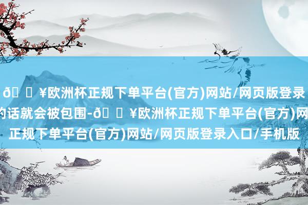 🔥欧洲杯正规下单平台(官方)网站/网页版登录入口/手机版因为不撤的话就会被包围-🔥欧洲杯正规下单平台(官方)网站/网页版登录入口/手机版