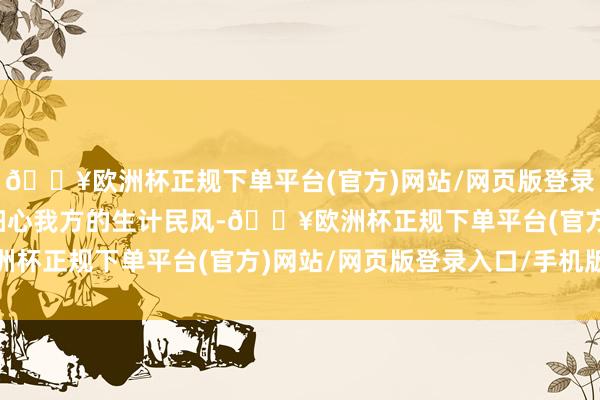 🔥欧洲杯正规下单平台(官方)网站/网页版登录入口/手机版他们绝顶细心我方的生计民风-🔥欧洲杯正规下单平台(官方)网站/网页版登录入口/手机版