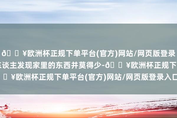 🔥欧洲杯正规下单平台(官方)网站/网页版登录入口/手机版这家的主东谈主发现家里的东西并莫得少-🔥欧洲杯正规下单平台(官方)网站/网页版登录入口/手机版