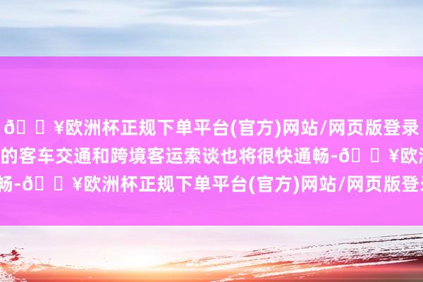 🔥欧洲杯正规下单平台(官方)网站/网页版登录入口/手机版国外大桥上的客车交通和跨境客运索谈也将很快通畅-🔥欧洲杯正规下单平台(官方)网站/网页版登录入口/手机版