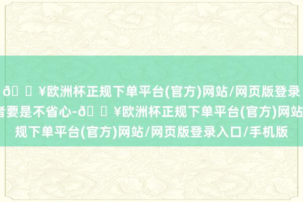 🔥欧洲杯正规下单平台(官方)网站/网页版登录入口/手机版其他耗尽者要是不省心-🔥欧洲杯正规下单平台(官方)网站/网页版登录入口/手机版