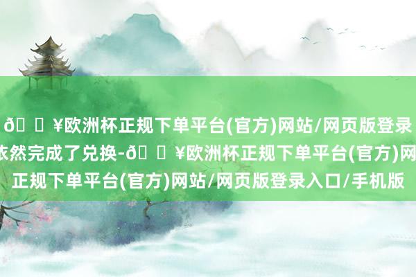 🔥欧洲杯正规下单平台(官方)网站/网页版登录入口/手机版不少客户依然完成了兑换-🔥欧洲杯正规下单平台(官方)网站/网页版登录入口/手机版