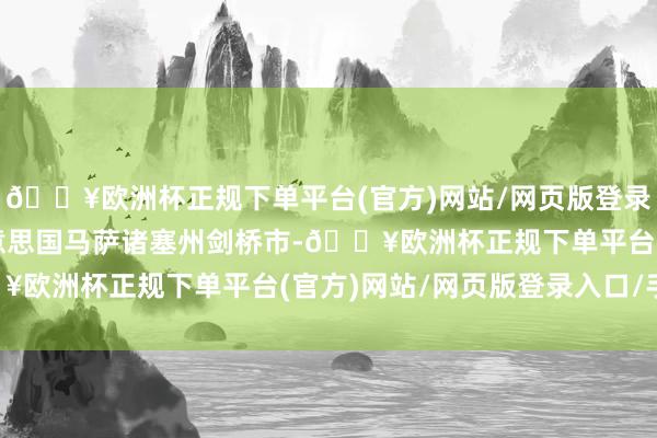 🔥欧洲杯正规下单平台(官方)网站/网页版登录入口/手机版创办于好意思国马萨诸塞州剑桥市-🔥欧洲杯正规下单平台(官方)网站/网页版登录入口/手机版