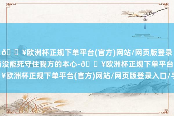 🔥欧洲杯正规下单平台(官方)网站/网页版登录入口/手机版在吸引眼前没能死守住我方的本心-🔥欧洲杯正规下单平台(官方)网站/网页版登录入口/手机版