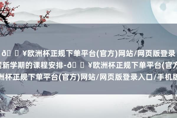 🔥欧洲杯正规下单平台(官方)网站/网页版登录入口/手机版还不错字据新学期的课程安排-🔥欧洲杯正规下单平台(官方)网站/网页版登录入口/手机版