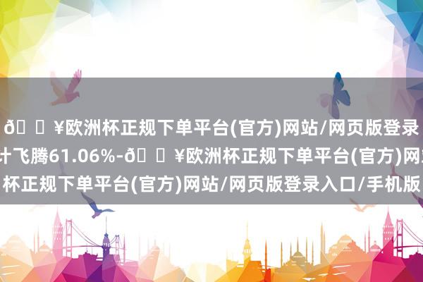 🔥欧洲杯正规下单平台(官方)网站/网页版登录入口/手机版该股累计飞腾61.06%-🔥欧洲杯正规下单平台(官方)网站/网页版登录入口/手机版