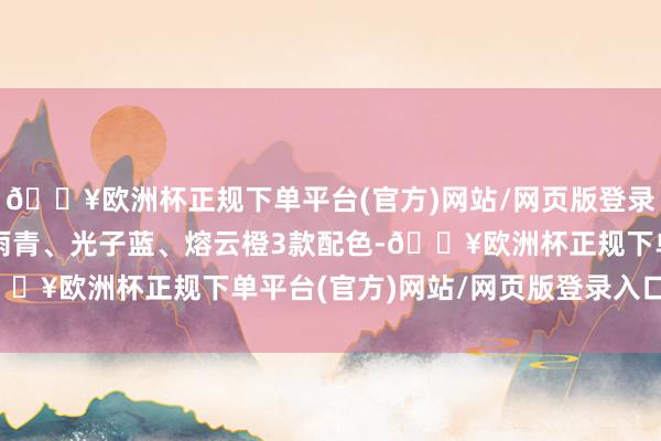 🔥欧洲杯正规下单平台(官方)网站/网页版登录入口/手机版取消了星雨青、光子蓝、熔云橙3款配色-🔥欧洲杯正规下单平台(官方)网站/网页版登录入口/手机版